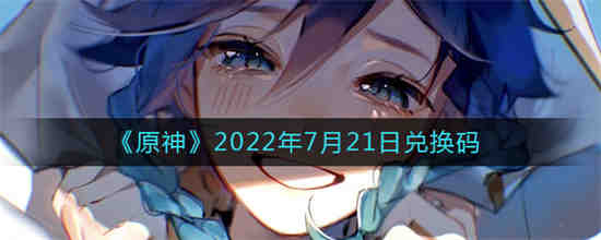 原神2022年7月21日兑换码是什么 原神2022年7月21日兑换码一览